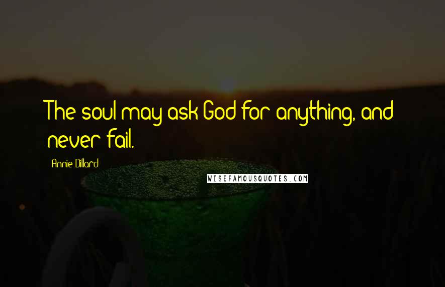 Annie Dillard Quotes: The soul may ask God for anything, and never fail.