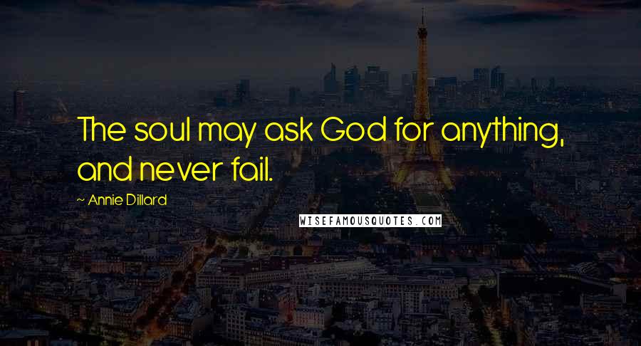 Annie Dillard Quotes: The soul may ask God for anything, and never fail.