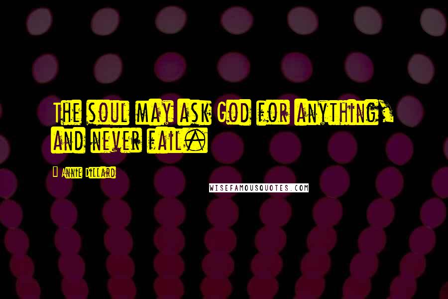 Annie Dillard Quotes: The soul may ask God for anything, and never fail.
