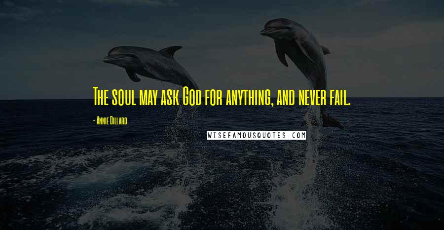 Annie Dillard Quotes: The soul may ask God for anything, and never fail.