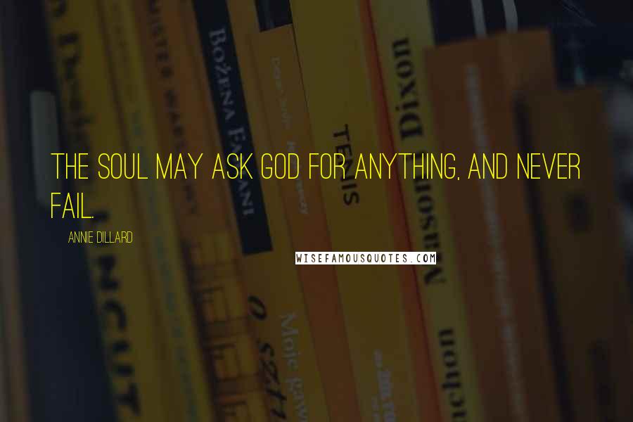 Annie Dillard Quotes: The soul may ask God for anything, and never fail.