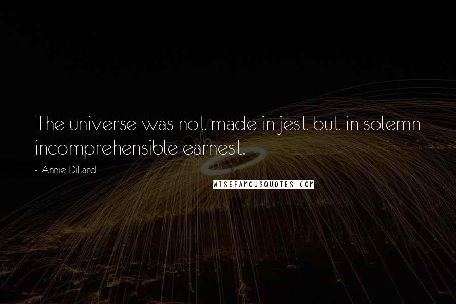 Annie Dillard Quotes: The universe was not made in jest but in solemn incomprehensible earnest.