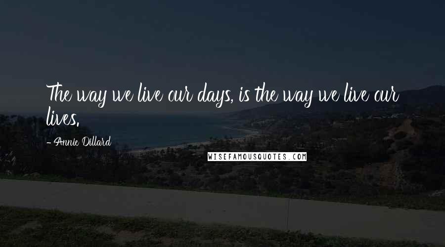 Annie Dillard Quotes: The way we live our days, is the way we live our lives.