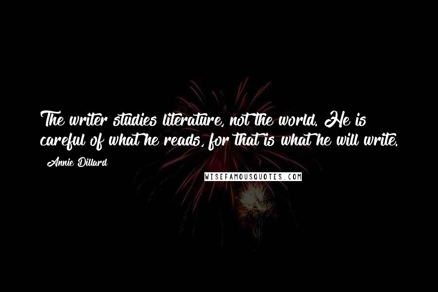 Annie Dillard Quotes: The writer studies literature, not the world. He is careful of what he reads, for that is what he will write.
