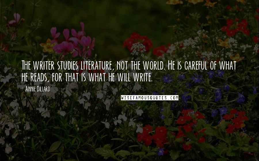 Annie Dillard Quotes: The writer studies literature, not the world. He is careful of what he reads, for that is what he will write.