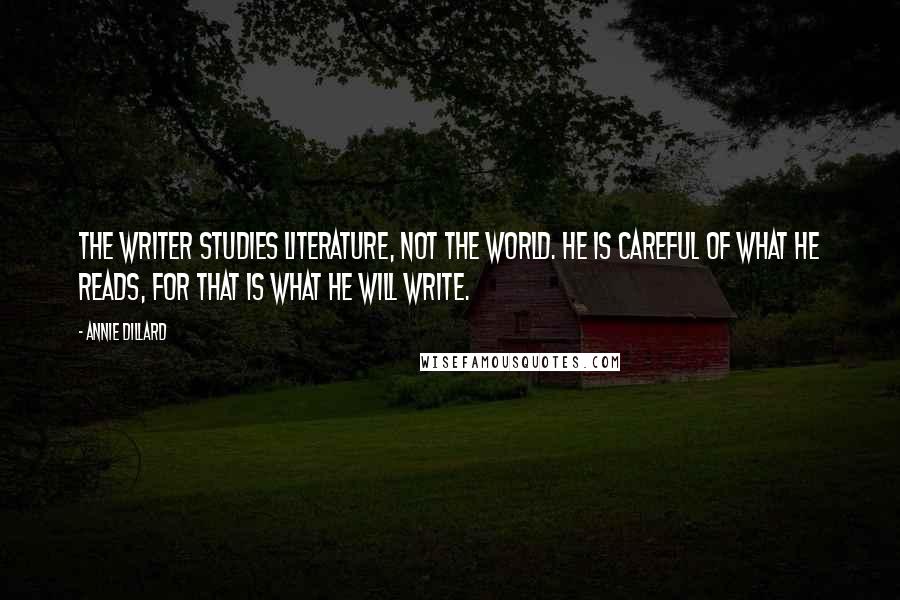 Annie Dillard Quotes: The writer studies literature, not the world. He is careful of what he reads, for that is what he will write.