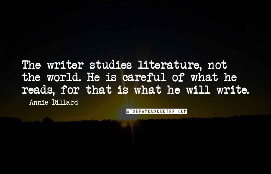 Annie Dillard Quotes: The writer studies literature, not the world. He is careful of what he reads, for that is what he will write.