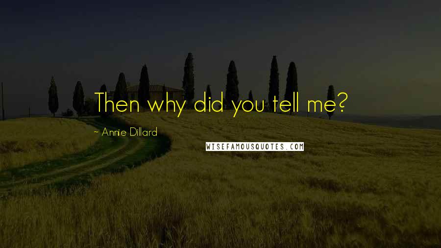 Annie Dillard Quotes: Then why did you tell me?