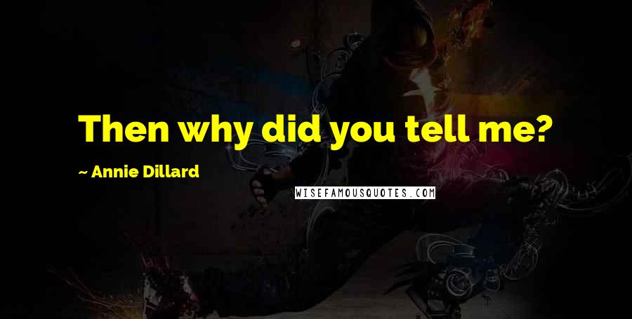 Annie Dillard Quotes: Then why did you tell me?