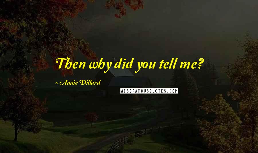 Annie Dillard Quotes: Then why did you tell me?