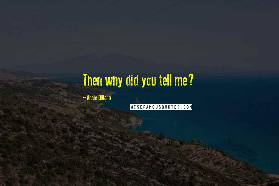 Annie Dillard Quotes: Then why did you tell me?