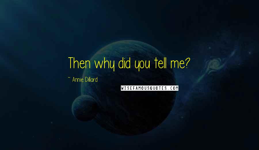 Annie Dillard Quotes: Then why did you tell me?