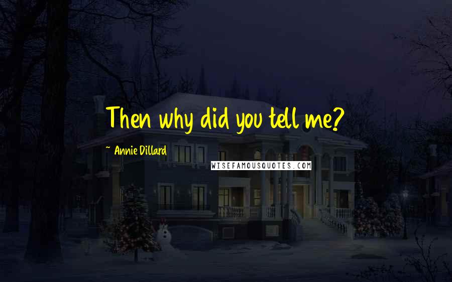 Annie Dillard Quotes: Then why did you tell me?