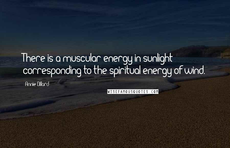 Annie Dillard Quotes: There is a muscular energy in sunlight corresponding to the spiritual energy of wind.