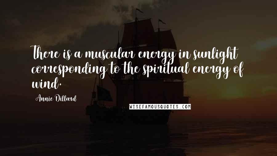 Annie Dillard Quotes: There is a muscular energy in sunlight corresponding to the spiritual energy of wind.
