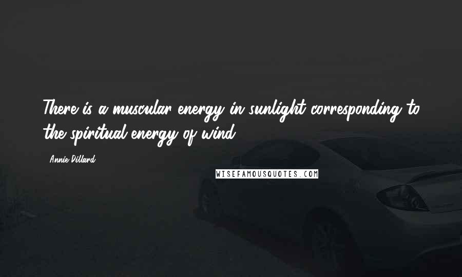 Annie Dillard Quotes: There is a muscular energy in sunlight corresponding to the spiritual energy of wind.