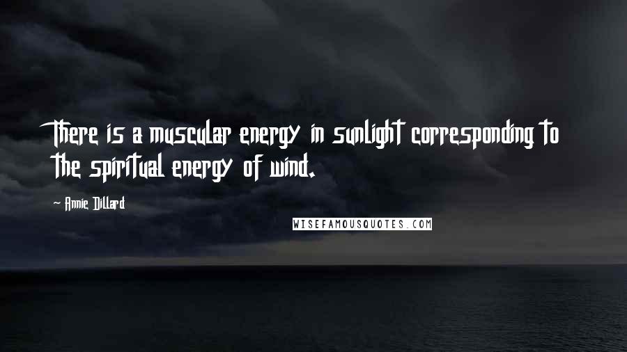 Annie Dillard Quotes: There is a muscular energy in sunlight corresponding to the spiritual energy of wind.