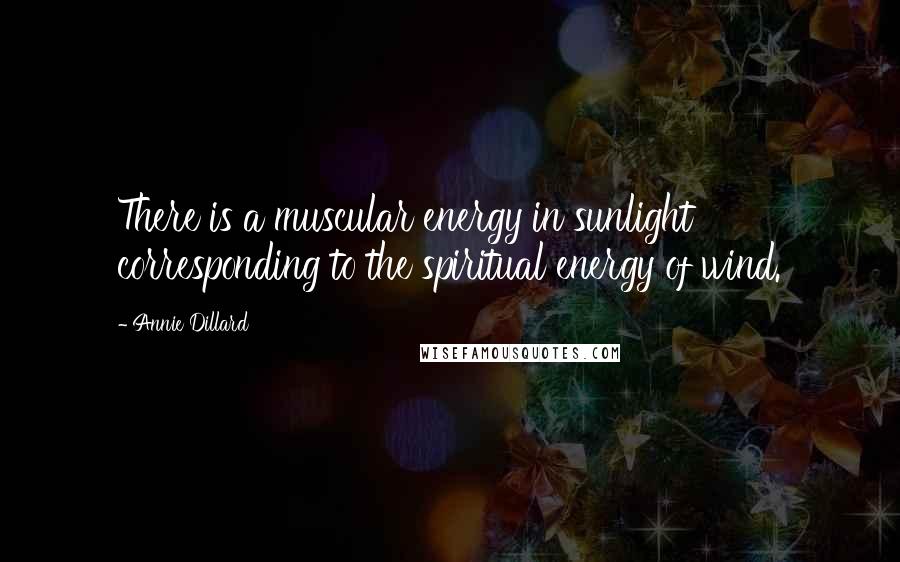 Annie Dillard Quotes: There is a muscular energy in sunlight corresponding to the spiritual energy of wind.