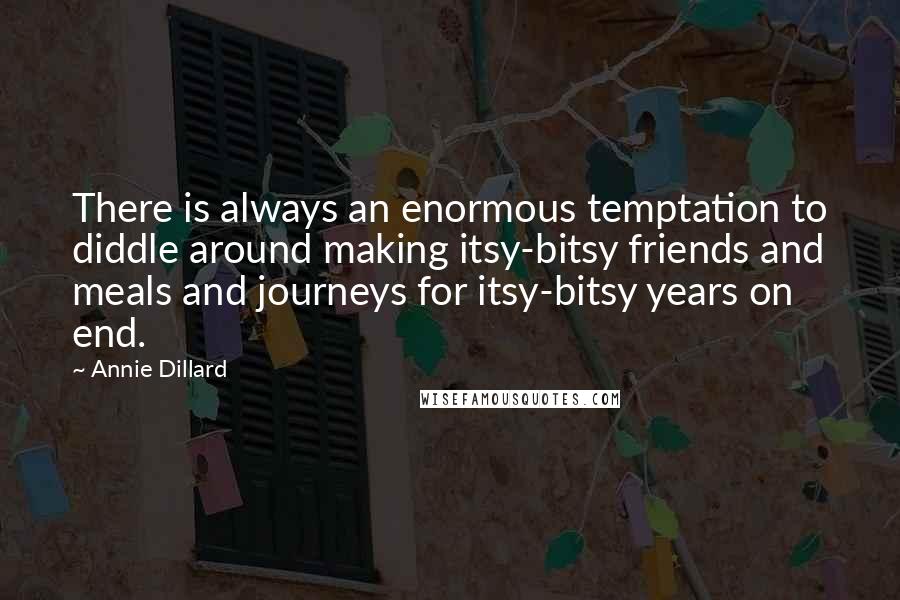 Annie Dillard Quotes: There is always an enormous temptation to diddle around making itsy-bitsy friends and meals and journeys for itsy-bitsy years on end.