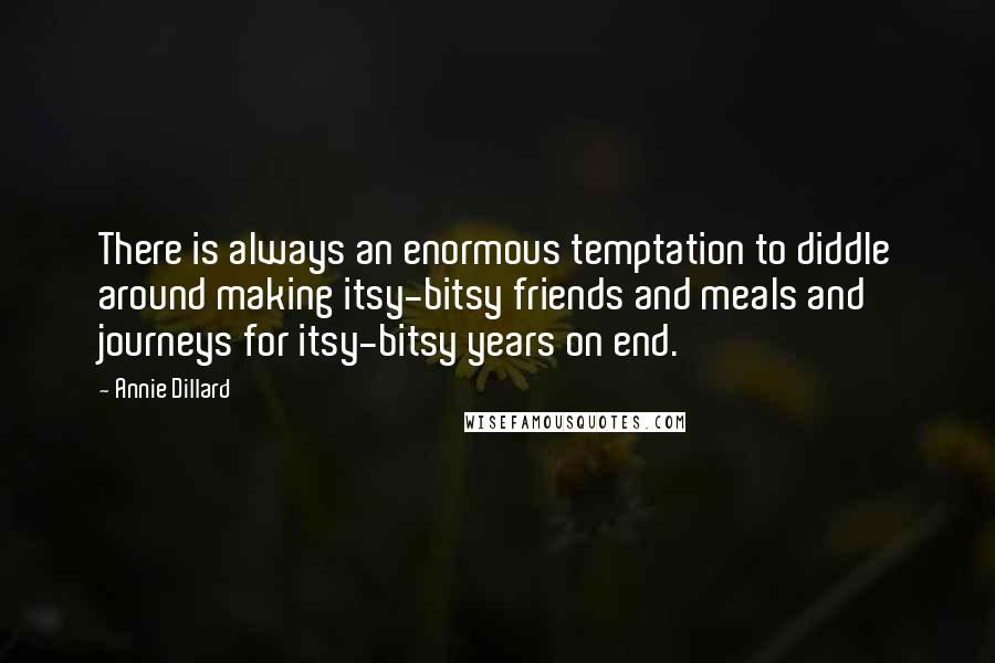 Annie Dillard Quotes: There is always an enormous temptation to diddle around making itsy-bitsy friends and meals and journeys for itsy-bitsy years on end.