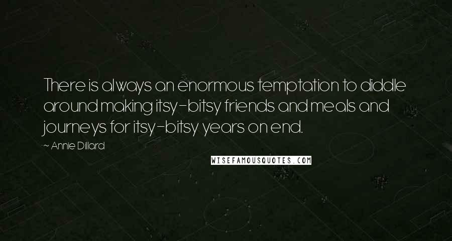 Annie Dillard Quotes: There is always an enormous temptation to diddle around making itsy-bitsy friends and meals and journeys for itsy-bitsy years on end.