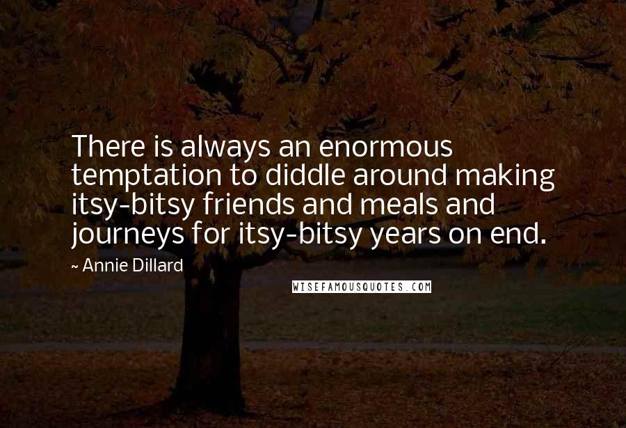Annie Dillard Quotes: There is always an enormous temptation to diddle around making itsy-bitsy friends and meals and journeys for itsy-bitsy years on end.
