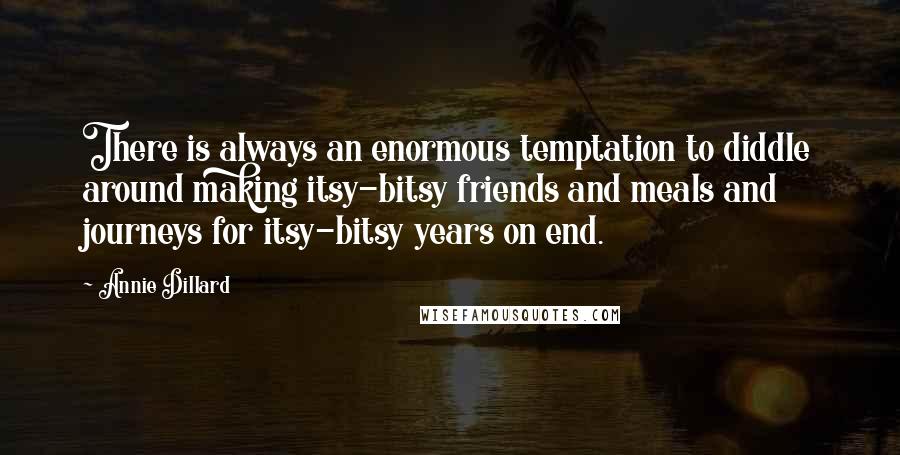 Annie Dillard Quotes: There is always an enormous temptation to diddle around making itsy-bitsy friends and meals and journeys for itsy-bitsy years on end.