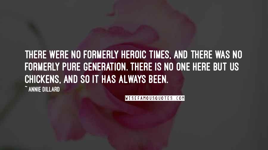 Annie Dillard Quotes: There were no formerly heroic times, and there was no formerly pure generation. There is no one here but us chickens, and so it has always been.