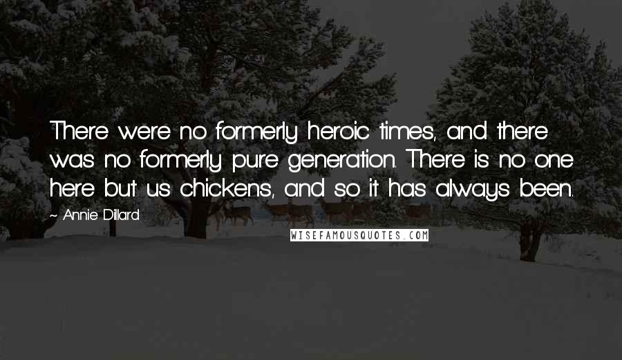 Annie Dillard Quotes: There were no formerly heroic times, and there was no formerly pure generation. There is no one here but us chickens, and so it has always been.