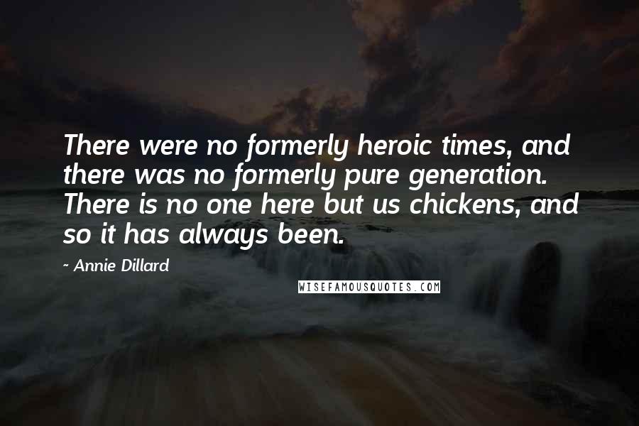 Annie Dillard Quotes: There were no formerly heroic times, and there was no formerly pure generation. There is no one here but us chickens, and so it has always been.