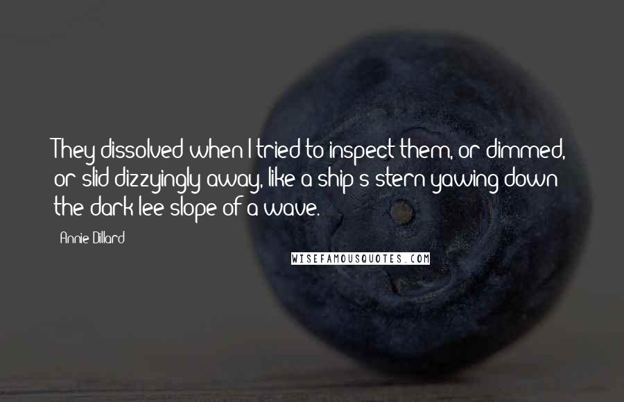 Annie Dillard Quotes: They dissolved when I tried to inspect them, or dimmed, or slid dizzyingly away, like a ship's stern yawing down the dark lee slope of a wave.