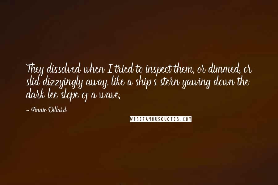 Annie Dillard Quotes: They dissolved when I tried to inspect them, or dimmed, or slid dizzyingly away, like a ship's stern yawing down the dark lee slope of a wave.