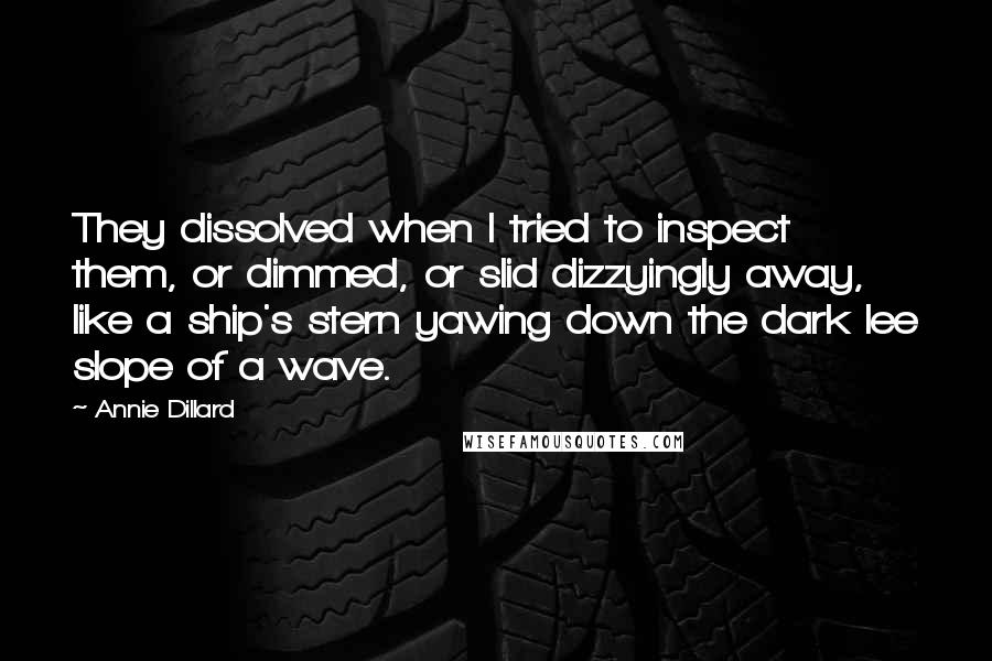 Annie Dillard Quotes: They dissolved when I tried to inspect them, or dimmed, or slid dizzyingly away, like a ship's stern yawing down the dark lee slope of a wave.
