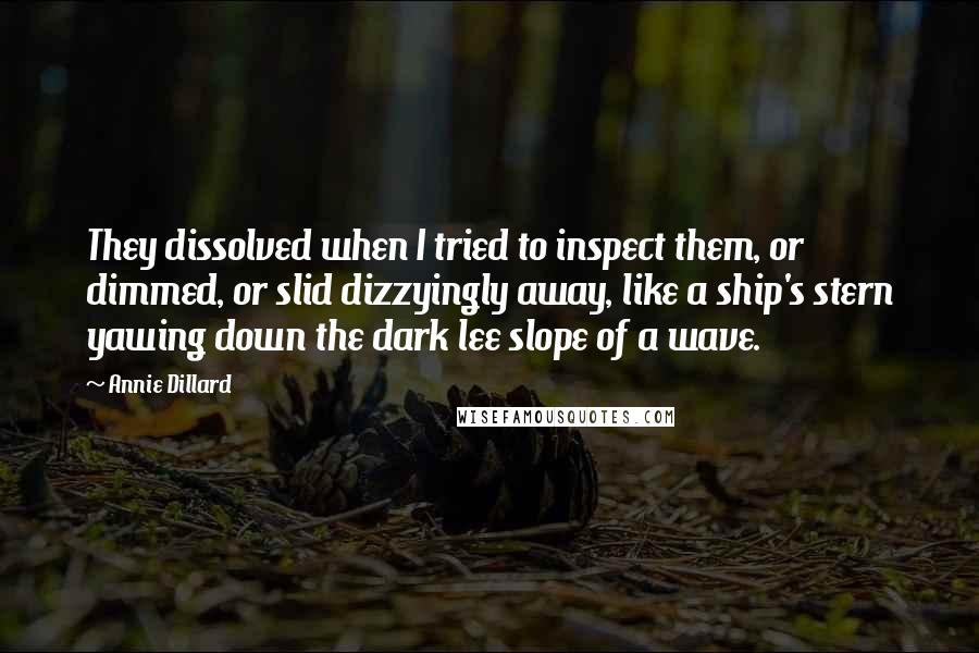 Annie Dillard Quotes: They dissolved when I tried to inspect them, or dimmed, or slid dizzyingly away, like a ship's stern yawing down the dark lee slope of a wave.