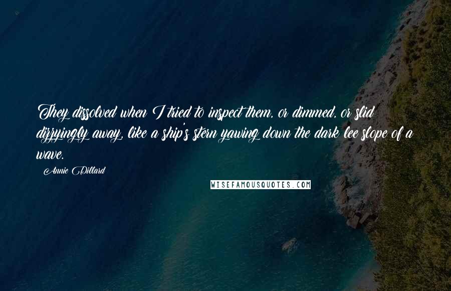 Annie Dillard Quotes: They dissolved when I tried to inspect them, or dimmed, or slid dizzyingly away, like a ship's stern yawing down the dark lee slope of a wave.