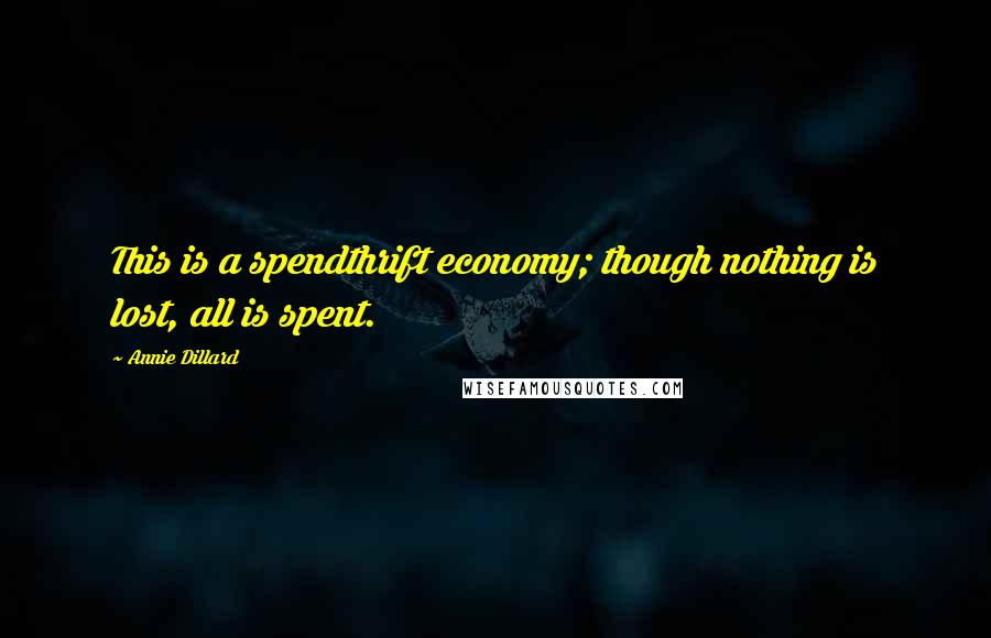 Annie Dillard Quotes: This is a spendthrift economy; though nothing is lost, all is spent.