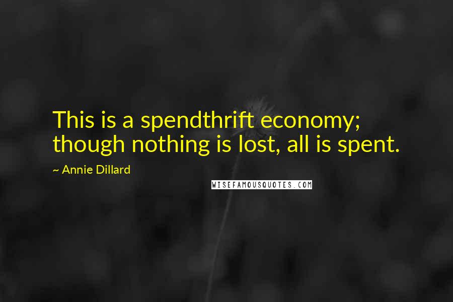 Annie Dillard Quotes: This is a spendthrift economy; though nothing is lost, all is spent.