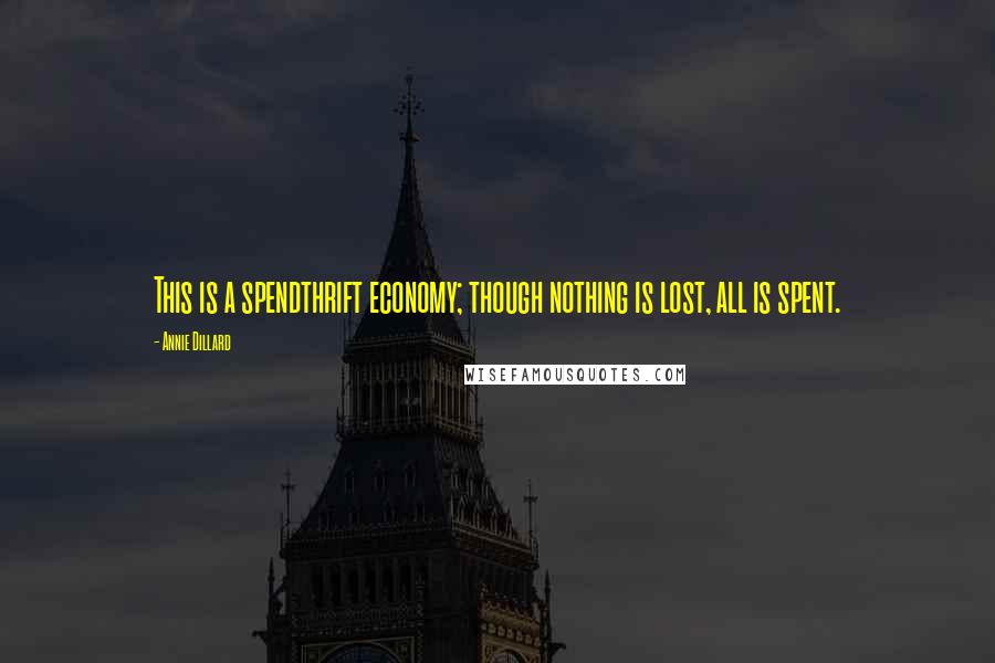 Annie Dillard Quotes: This is a spendthrift economy; though nothing is lost, all is spent.