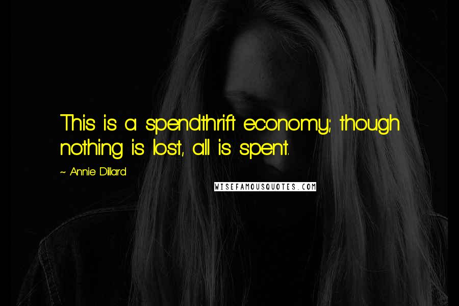 Annie Dillard Quotes: This is a spendthrift economy; though nothing is lost, all is spent.