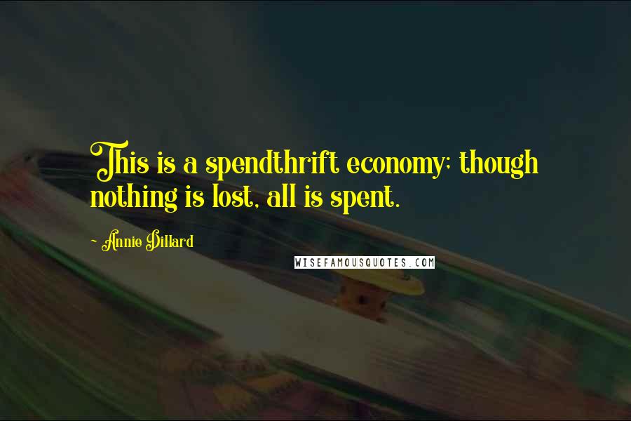 Annie Dillard Quotes: This is a spendthrift economy; though nothing is lost, all is spent.