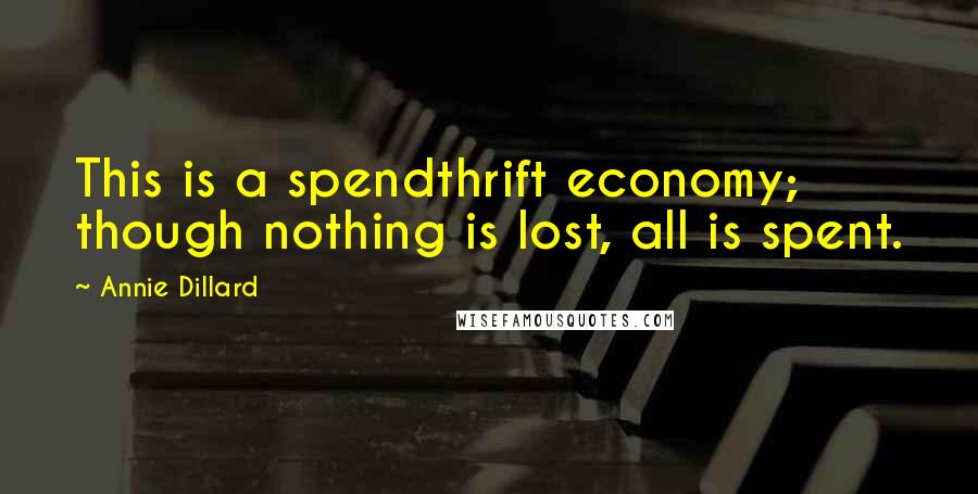 Annie Dillard Quotes: This is a spendthrift economy; though nothing is lost, all is spent.