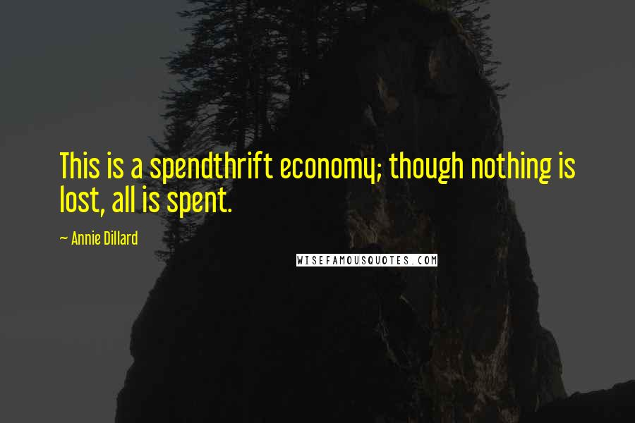 Annie Dillard Quotes: This is a spendthrift economy; though nothing is lost, all is spent.