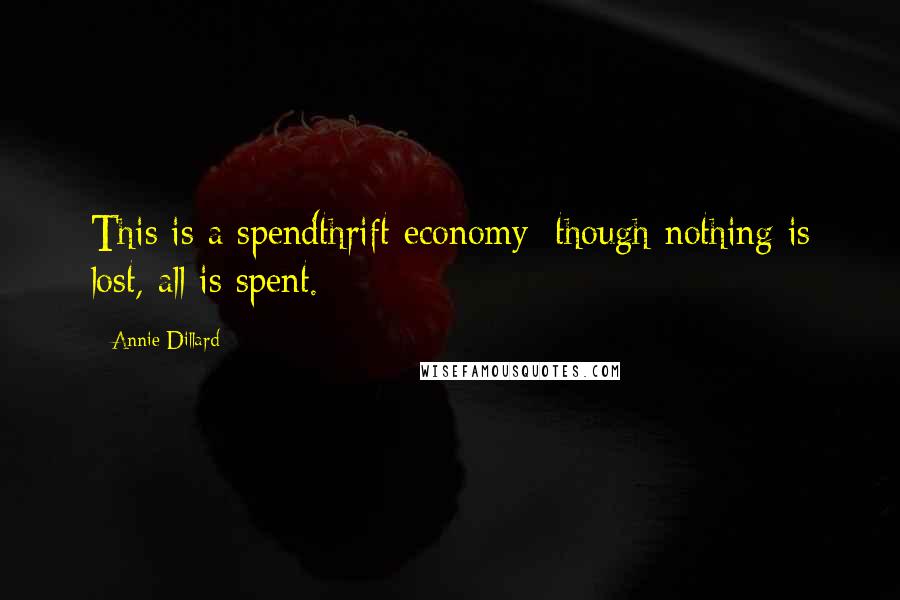 Annie Dillard Quotes: This is a spendthrift economy; though nothing is lost, all is spent.