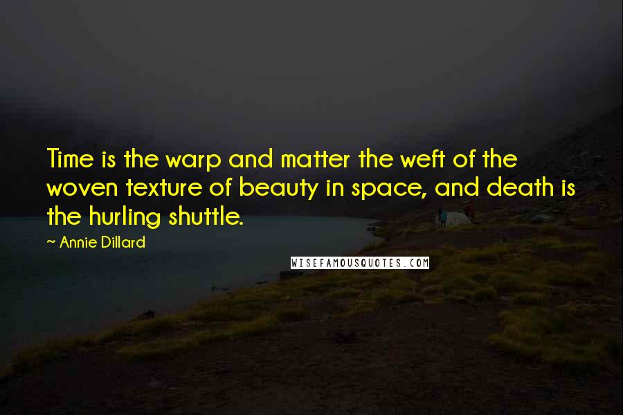 Annie Dillard Quotes: Time is the warp and matter the weft of the woven texture of beauty in space, and death is the hurling shuttle.