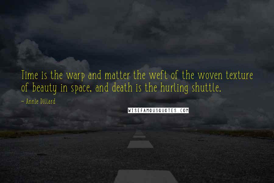 Annie Dillard Quotes: Time is the warp and matter the weft of the woven texture of beauty in space, and death is the hurling shuttle.