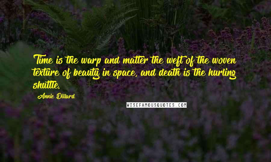 Annie Dillard Quotes: Time is the warp and matter the weft of the woven texture of beauty in space, and death is the hurling shuttle.