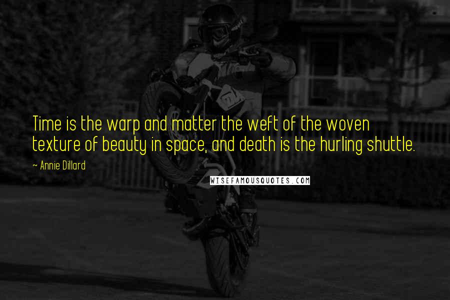 Annie Dillard Quotes: Time is the warp and matter the weft of the woven texture of beauty in space, and death is the hurling shuttle.