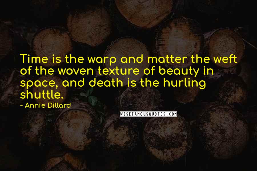 Annie Dillard Quotes: Time is the warp and matter the weft of the woven texture of beauty in space, and death is the hurling shuttle.