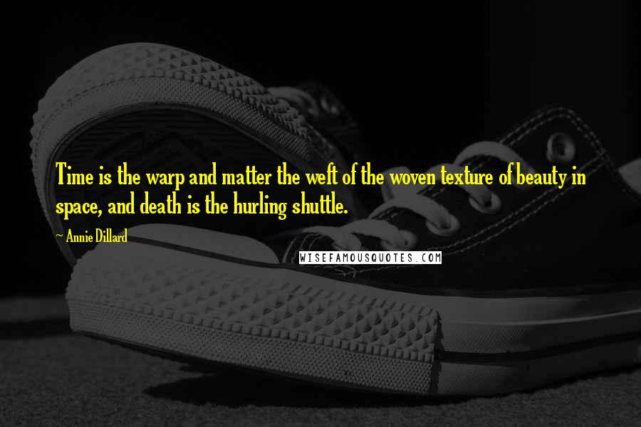 Annie Dillard Quotes: Time is the warp and matter the weft of the woven texture of beauty in space, and death is the hurling shuttle.