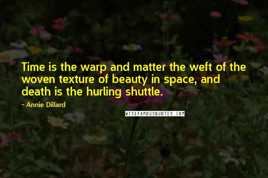 Annie Dillard Quotes: Time is the warp and matter the weft of the woven texture of beauty in space, and death is the hurling shuttle.